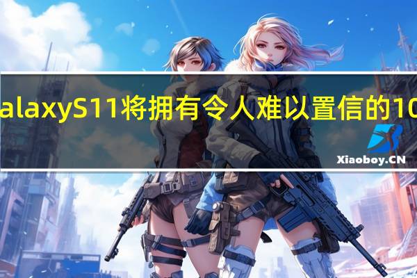 三星GalaxyS11将拥有令人难以置信的108MP摄像头