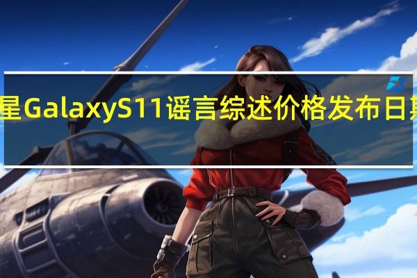 三星GalaxyS11谣言综述价格发布日期规格等