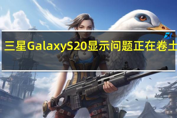 三星Galaxy S20 显示问题正在卷土重来