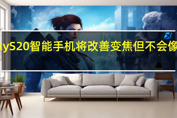 三星GalaxyS20智能手机将改善变焦但不会像您所希望的那样