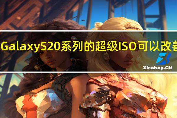 三星Galaxy S20系列的超级ISO可以改善夜间模式
