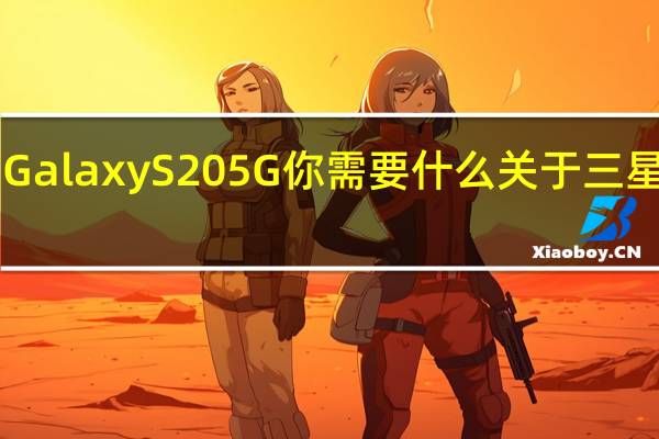 三星Galaxy S20 5G你需要什么关于三星最新的5G