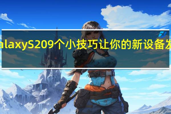 三星Galaxy S20 9个小技巧让你的新设备发挥最大功效