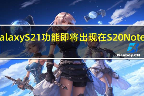 三星Galaxy S21功能即将出现在S20 Note20等产品上
