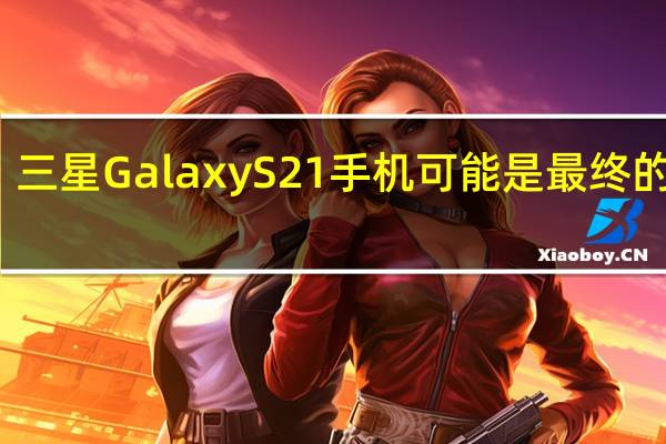 三星Galaxy S21手机可能是最终的泄漏