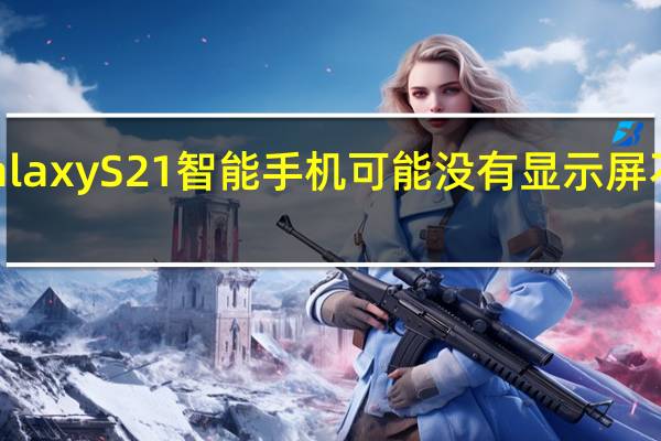三星Galaxy S21智能手机可能没有显示屏不足的摄像头