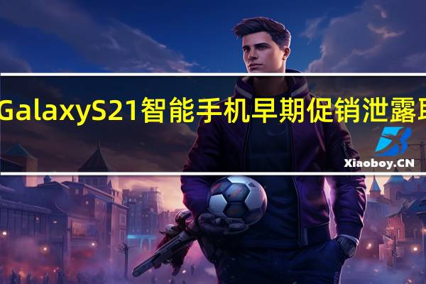 三星GalaxyS21智能手机早期促销泄露 取笑新体验