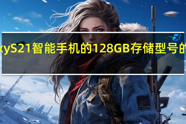 三星GalaxyS21智能手机的128GB存储型号的价格为849欧元