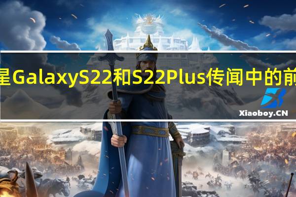 三星GalaxyS22和S22Plus传闻中的前5大升级