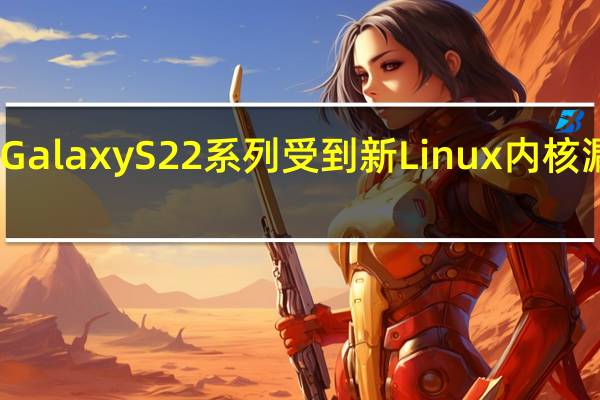 三星 Galaxy S22 系列受到新 Linux 内核漏洞的威胁