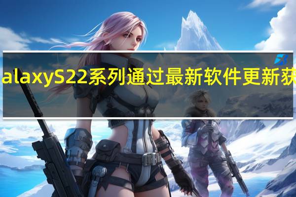 三星GalaxyS22系列通过最新软件更新获得相机改进