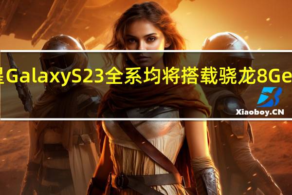 三星GalaxyS23全系均将搭载骁龙8Gen2处理器