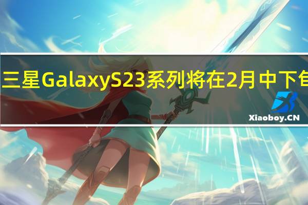三星GalaxyS23系列将在2月中下旬发布