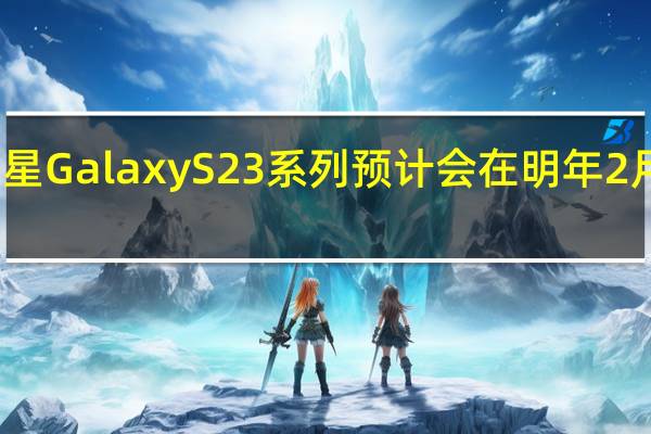 三星GalaxyS23系列预计会在明年2月份发布