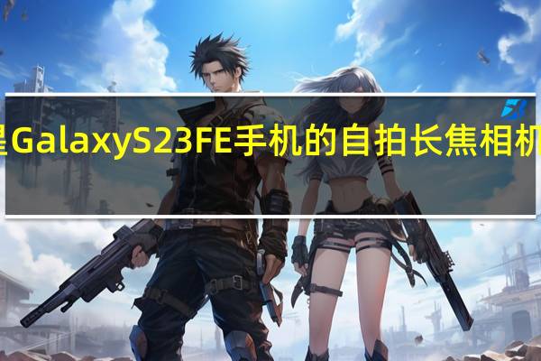 三星Galaxy S23 FE手机的自拍长焦相机细节泄露
