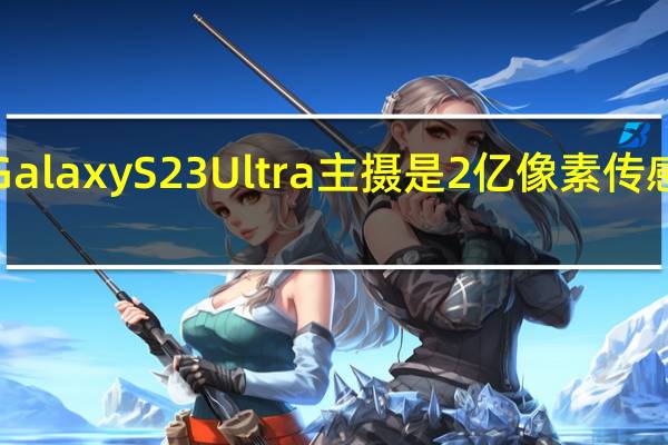 三星GalaxyS23Ultra主摄是2亿像素传感器尺寸为1/1.3英寸