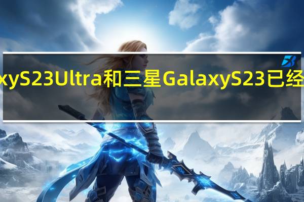 三星GalaxyS23Ultra和三星GalaxyS23已经来到我们评测室