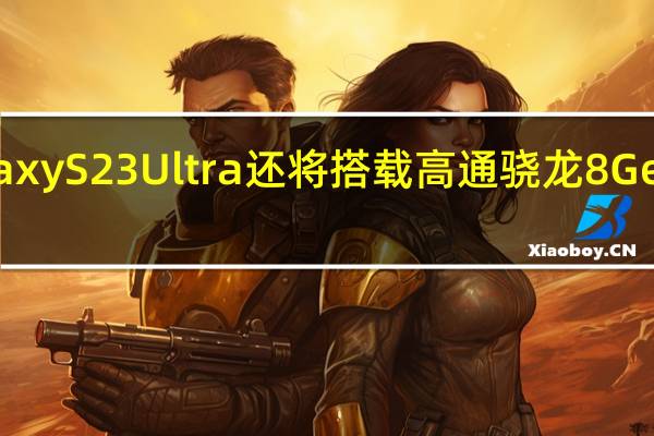 三星GalaxyS23Ultra还将搭载高通骁龙8Gen2旗舰处理器