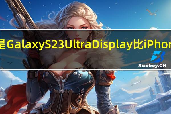 三星Galaxy S23 Ultra Display比iPhone更节能
