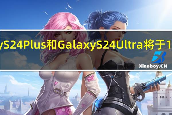 三星GalaxyS24 GalaxyS24Plus和GalaxyS24Ultra将于1月17日上市1月26日开始发货