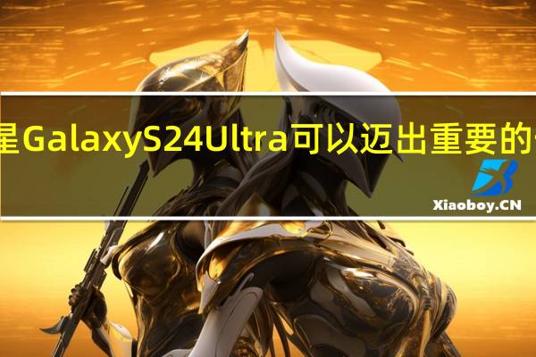 三星Galaxy S24 Ultra可以迈出重要的一步更快