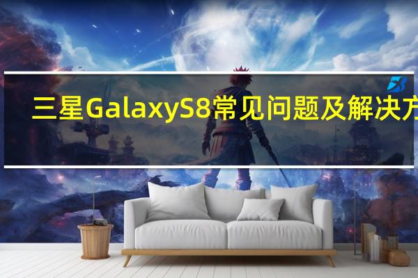 三星Galaxy S8常见问题及解决方法