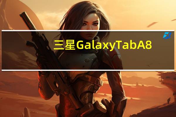 三星GalaxyTabA8.4对于LTE平板电脑来说出乎意料的便宜