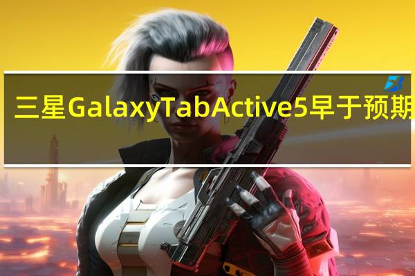 三星GalaxyTabActive5早于预期上市