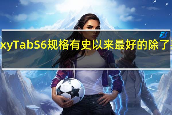 三星Galaxy Tab S6规格有史以来最好的除了丢失的耳机插孔