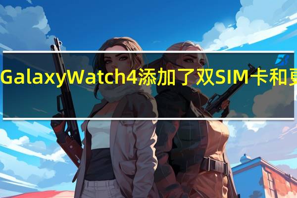 三星Galaxy Watch 4添加了双SIM卡和更多新功能