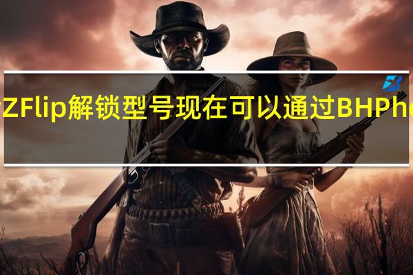 三星GalaxyZFlip解锁型号现在可以通过BH Photo store在美国购