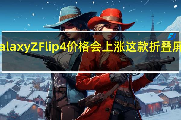三星Galaxy Z Flip4价格会上涨这款折叠屏提供128GB