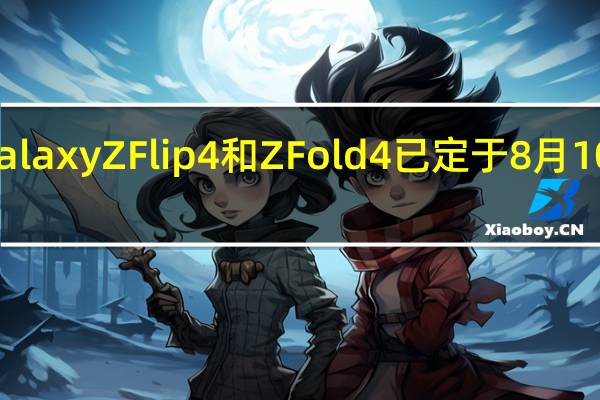 三星GalaxyZFlip4和ZFold4已定于8月10日正式登场
