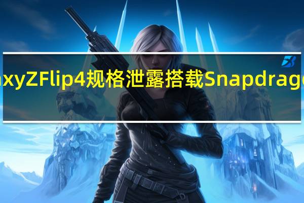 三星Galaxy Z Flip 4规格泄露 搭载Snapdragon 8+ Gen 1 SoC