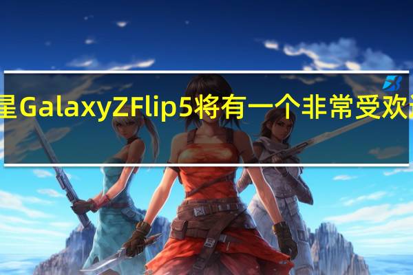 三星Galaxy Z Flip 5将有一个非常受欢迎的改进