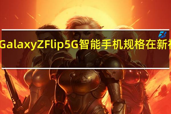三星Galaxy Z Flip 5G智能手机规格在新视频中显示 