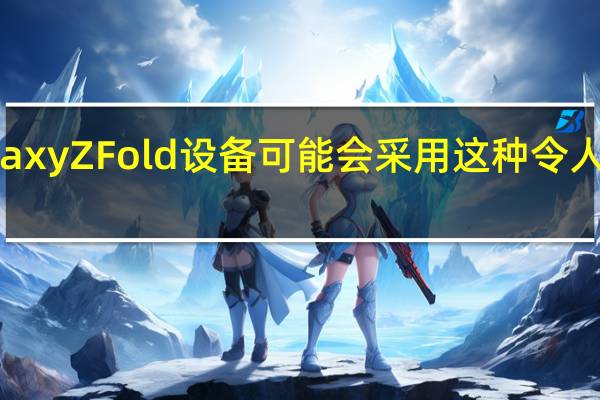 三星GalaxyZFold设备可能会采用这种令人惊讶的新设计