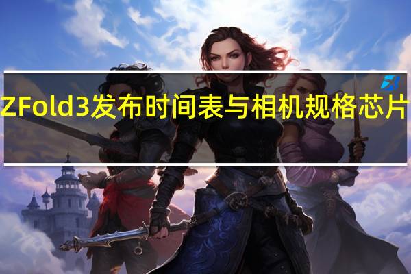 三星GalaxyZFold3发布时间表与相机规格芯片组和存储一起公布