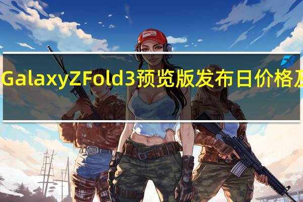 三星GalaxyZFold3预览版发布日价格及更多信息