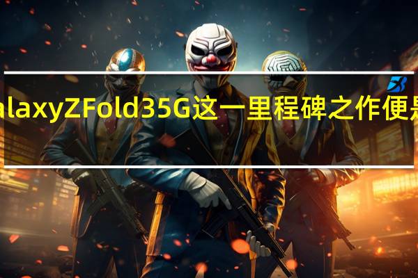 三星Galaxy Z Fold3 5G这一里程碑之作便是最好的例证