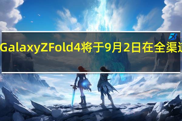 三星GalaxyZFold4将于9月2日在全渠道正式开卖