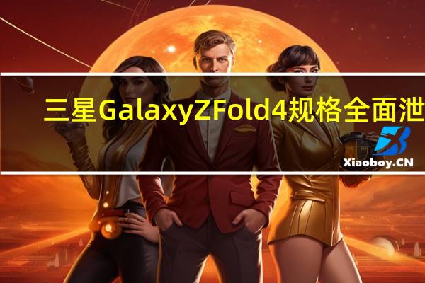 三星 Galaxy Z Fold 4 规格全面泄漏