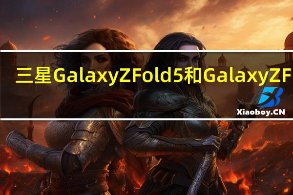 三星Galaxy Z Fold 5和Galaxy Z Flip 5：相机可能达不到预期