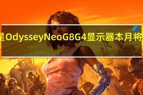 三星 Odyssey Neo G8 G4 显示器本月将走向全球
