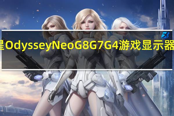 三星OdysseyNeoG8 G7 G4游戏显示器现已上市