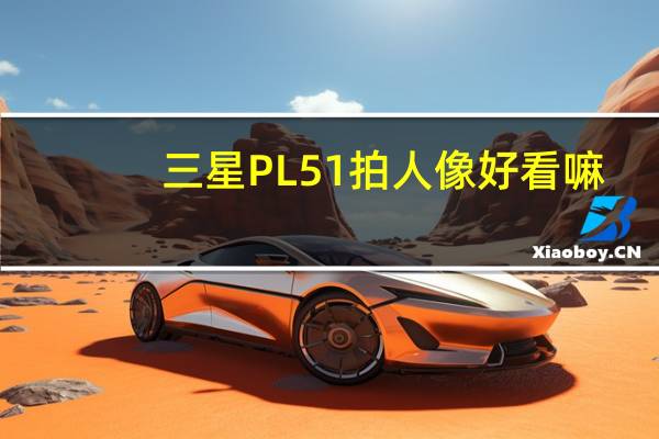 三星PL51拍人像好看嘛（三星pl51）