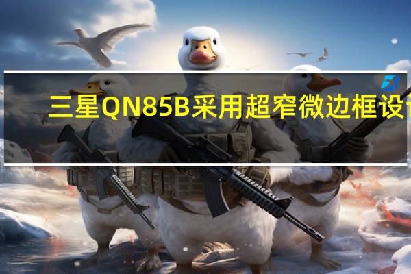 三星QN85B采用超窄微边框设计,将屏幕和外框的界线进一步淡化