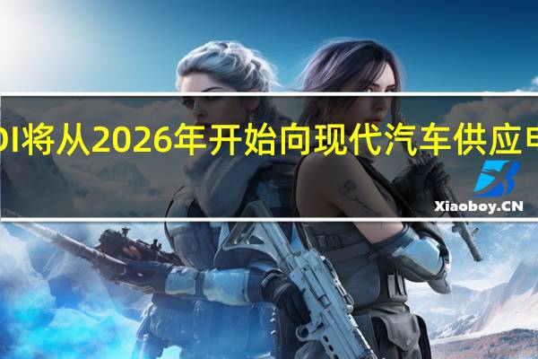 三星SDI将从2026年开始向现代汽车供应电动汽车电池