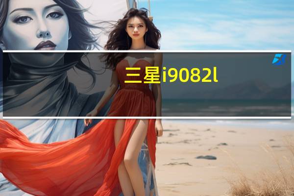 三星i9082l（三星i9082怎么样）