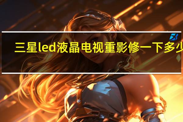 三星led液晶电视重影修一下多少钱（三星led液晶电视）